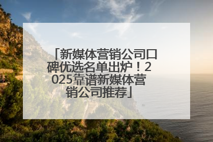 新媒体营销公司口碑优选名单出炉！2025靠谱新媒体营销公司推荐