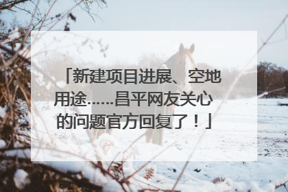 新建项目进展、空地用途……昌平网友关心的问题官方回复了！