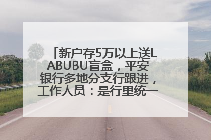 新户存5万以上送LABUBU盲盒，平安银行多地分支行跟进，工作人员：是行里统一的，进货渠道不清楚
