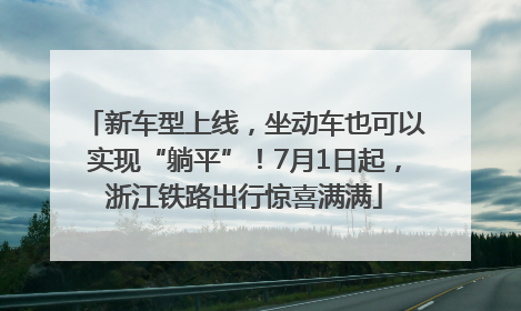 新车型上线，坐动车也可以实现“躺平”！7月1日起，浙江铁路出行惊喜满满