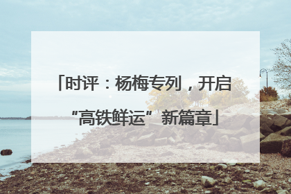时评：杨梅专列，开启“高铁鲜运”新篇章