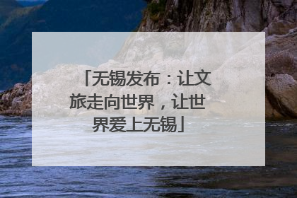 无锡发布：让文旅走向世界，让世界爱上无锡