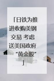 日铁为推进收购美钢交易 考虑送美国政府“黄金股”