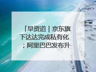 早资道｜京东旗下达达完成私有化；阿里巴巴发布升级版Qwen3