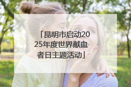 昆明市启动2025年度世界献血者日主题活动