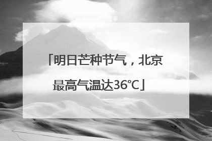 明日芒种节气，北京最高气温达36℃