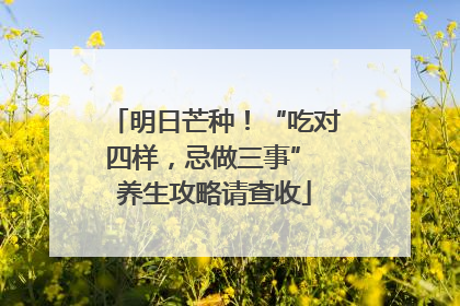 明日芒种！“吃对四样，忌做三事” 养生攻略请查收