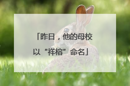 昨日，他的母校以“祥榕”命名