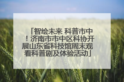 智绘未来 科普市中！济南市市中区科协开展山东省科技馆周末观看科普剧及体验活动