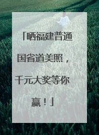 晒福建普通国省道美照，千元大奖等你赢！