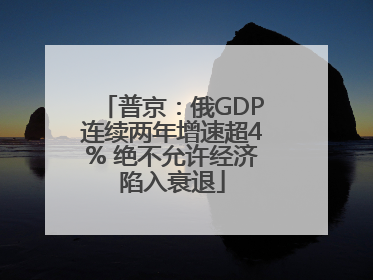 普京：俄GDP连续两年增速超4% 绝不允许经济陷入衰退