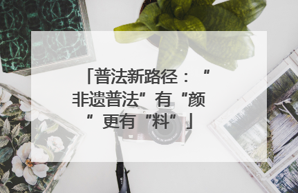 普法新路径：“非遗普法”有“颜”更有“料”