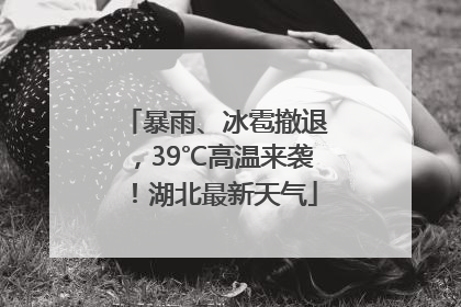 暴雨、冰雹撤退，39℃高温来袭！湖北最新天气