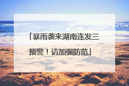 暴雨袭来湖南连发三预警！请加强防范
