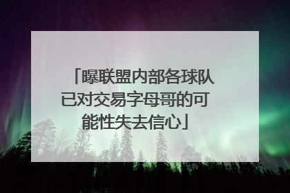 曝联盟内部各球队已对交易字母哥的可能性失去信心