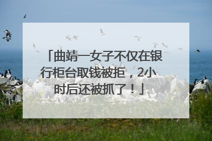 曲靖一女子不仅在银行柜台取钱被拒，2小时后还被抓了！