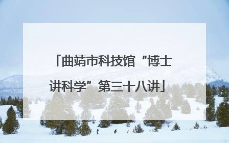 曲靖市科技馆“博士讲科学”第三十八讲