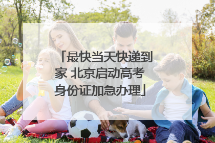 最快当天快递到家 北京启动高考身份证加急办理