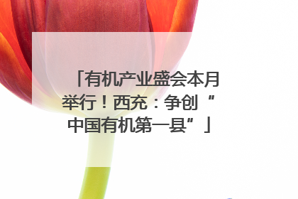 有机产业盛会本月举行！西充：争创“中国有机第一县”