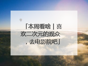 本周看啥｜喜欢二次元的观众，去电影院吧
