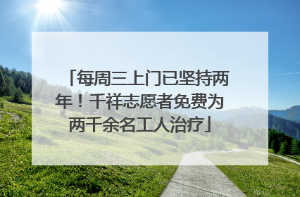 每周三上门已坚持两年！千祥志愿者免费为两千余名工人治疗