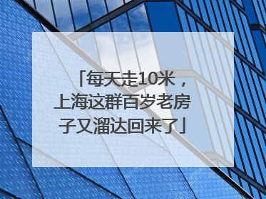 每天走10米，上海这群百岁老房子又溜达回来了