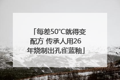 每差50℃就得变配方 传承人用26年烧制出孔雀蓝釉