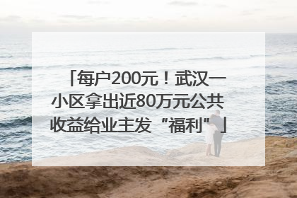 每户200元！武汉一小区拿出近80万元公共收益给业主发“福利”