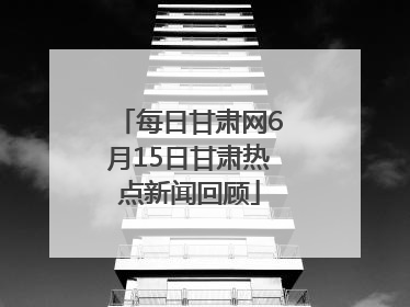 每日甘肃网6月15日甘肃热点新闻回顾