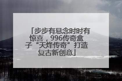 步步有悬念时时有惊喜，996传奇盒子“天烽传奇”打造复古新创意