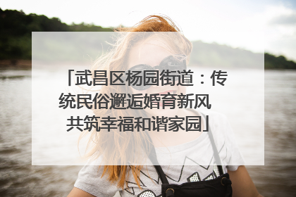 武昌区杨园街道：传统民俗邂逅婚育新风 共筑幸福和谐家园