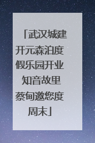 武汉城建开元森泊度假乐园开业 知音故里蔡甸邀您度周末