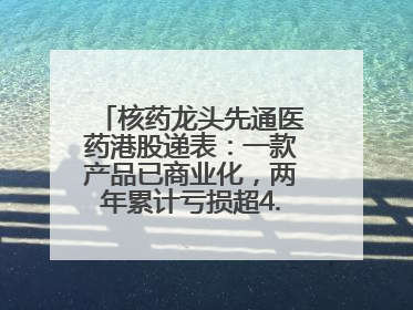 核药龙头先通医药港股递表：一款产品已商业化，两年累计亏损超4.6亿元