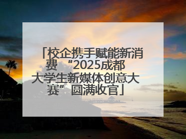 校企携手赋能新消费 “2025成都大学生新媒体创意大赛”圆满收官