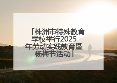 株洲市特殊教育学校举行2025年劳动实践教育暨杨梅节活动