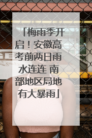 梅雨季开启！安徽高考前两日雨水连连 南部地区局地有大暴雨