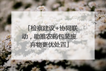 检察建议+协同联动，助推农药包装废弃物更优处置