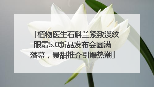 植物医生石斛兰紧致淡纹眼霜5.0新品发布会圆满落幕，景甜推介引爆热潮