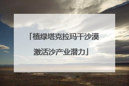 植绿塔克拉玛干沙漠 激活沙产业潜力