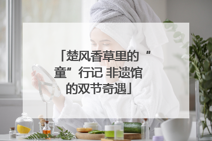 楚风香草里的“童”行记 非遗馆的双节奇遇