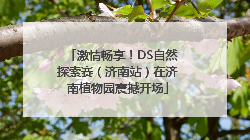 激情畅享！DS自然探索赛（济南站）在济南植物园震撼开场