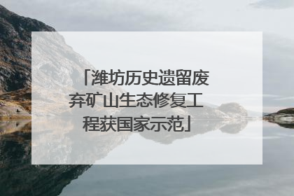 潍坊历史遗留废弃矿山生态修复工程获国家示范