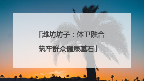 潍坊坊子：体卫融合筑牢群众健康基石