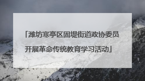 潍坊寒亭区固堤街道政协委员开展革命传统教育学习活动
