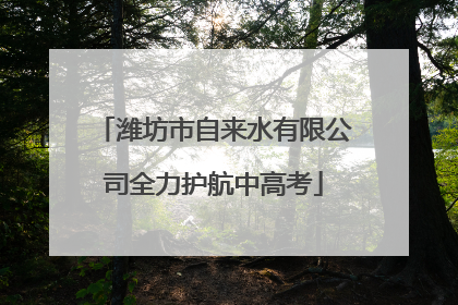 潍坊市自来水有限公司全力护航中高考
