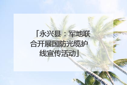 永兴县：军地联合开展国防光缆护线宣传活动