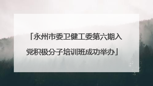 永州市委卫健工委第六期入党积极分子培训班成功举办