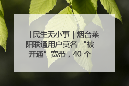 民生无小事｜烟台莱阳联通用户莫名 “被开通”宽带，40 个月扣费无人知