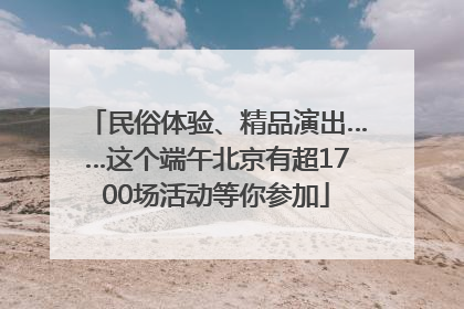 民俗体验、精品演出……这个端午北京有超1700场活动等你参加