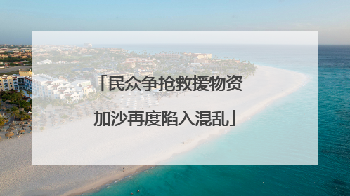 民众争抢救援物资 加沙再度陷入混乱